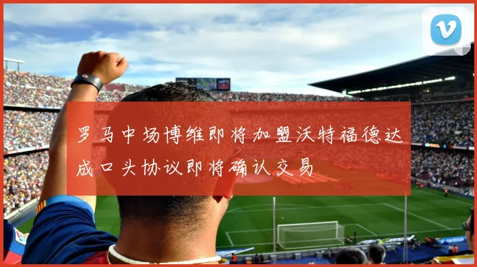 罗马中场博维即将加盟沃特福德达成口头协议即将确认交易