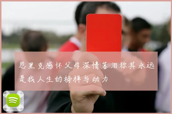 恩里克感怀父母深情落泪称其永远是我人生的榜样与动力