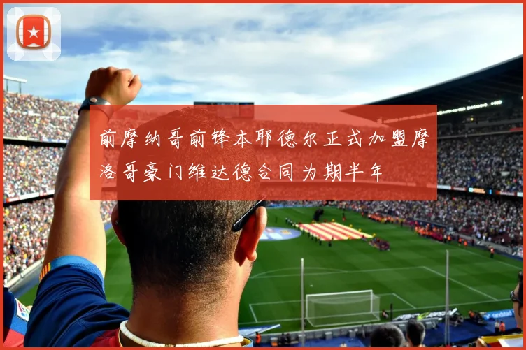 前摩纳哥前锋本耶德尔正式加盟摩洛哥豪门维达德合同为期半年