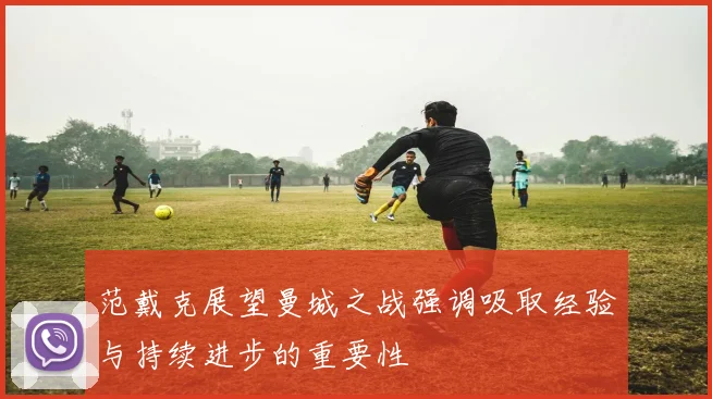 范戴克展望曼城之战强调吸取经验与持续进步的重要性