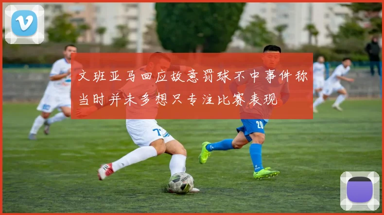 文班亚马回应故意罚球不中事件称当时并未多想只专注比赛表现