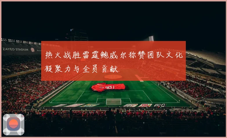 热火战胜雷霆鲍威尔称赞团队文化凝聚力与全员贡献