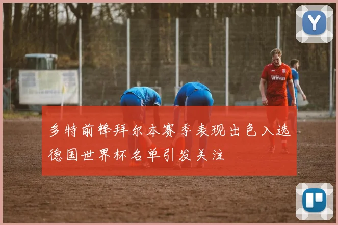 多特前锋拜尔本赛季表现出色入选德国世界杯名单引发关注