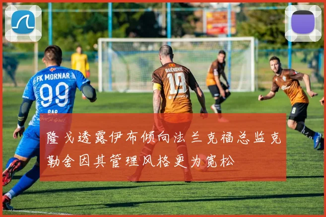 隆戈透露伊布倾向法兰克福总监克勒舍因其管理风格更为宽松