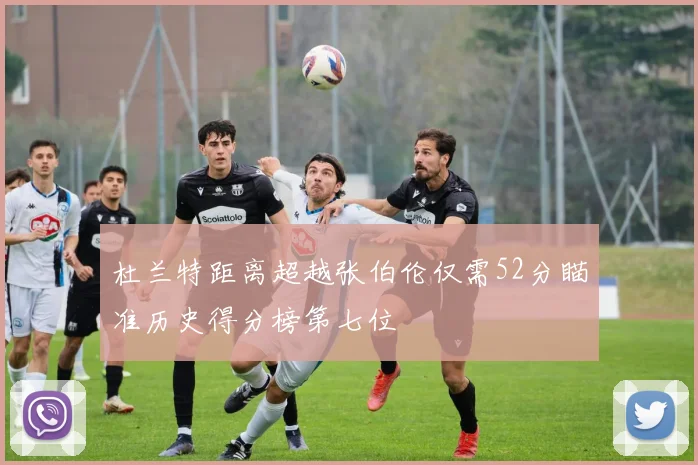 杜兰特距离超越张伯伦仅需52分瞄准历史得分榜第七位