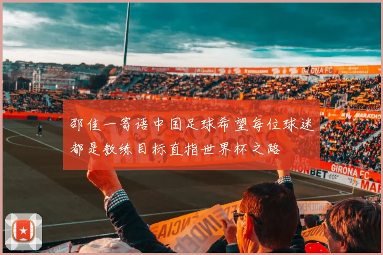 邵佳一寄语中国足球希望每位球迷都是教练目标直指世界杯之路