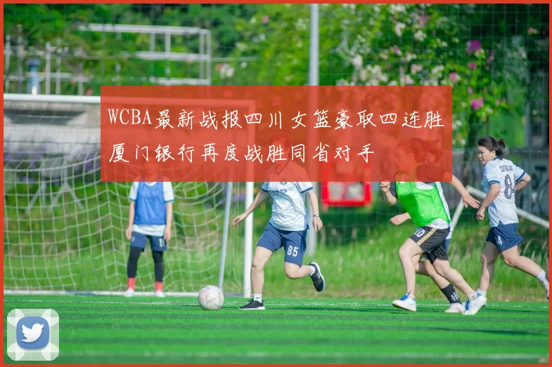 WCBA最新战报四川女篮豪取四连胜厦门银行再度战胜同省对手