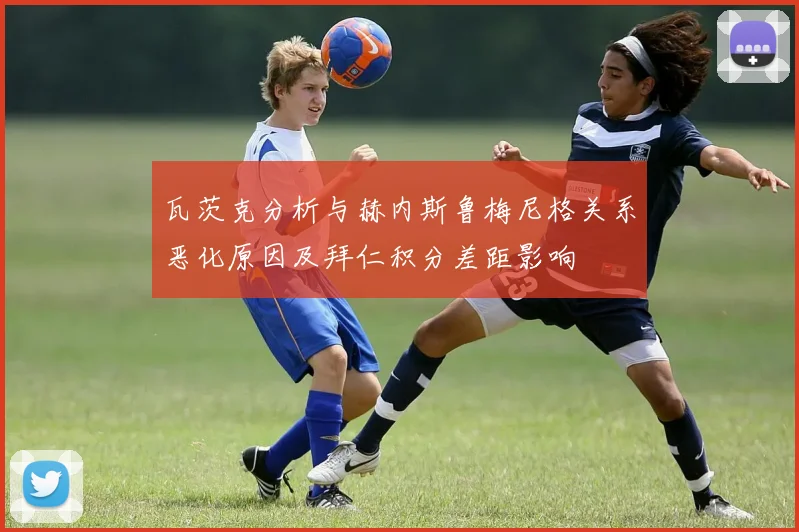 瓦茨克分析与赫内斯鲁梅尼格关系恶化原因及拜仁积分差距影响