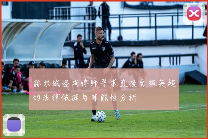 赫尔城咨询律师寻求直接晋级英超的法律依据与可能性分析