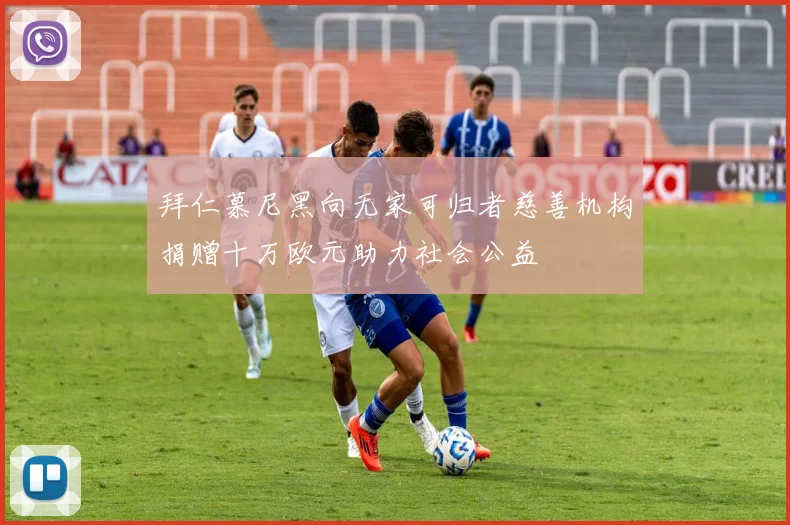 拜仁慕尼黑向无家可归者慈善机构捐赠十万欧元助力社会公益