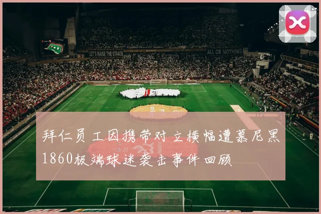 拜仁员工因携带对立横幅遭慕尼黑1860极端球迷袭击事件回顾