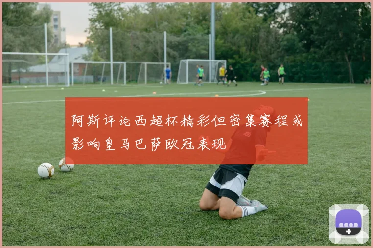 阿斯评论西超杯精彩但密集赛程或影响皇马巴萨欧冠表现