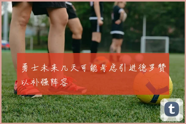 勇士未来几天可能考虑引进德罗赞以补强阵容